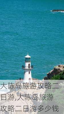 大陈岛旅游攻略二日游,大陈岛旅游攻略二日游多少钱