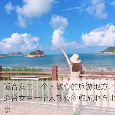 适合女生一个人散心的旅游地方,适合女生一个人散心的旅游地方北京-第3张图片-豌豆旅游网