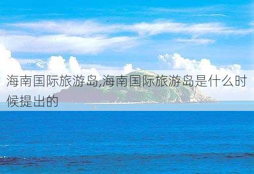 海南国际旅游岛,海南国际旅游岛是什么时候提出的