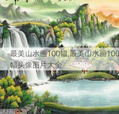 最美山水画100幅,最美山水画100幅头像图片大全-第1张图片-豌豆旅游网