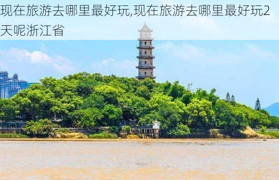 现在旅游去哪里最好玩,现在旅游去哪里最好玩2天呢浙江省-第2张图片-豌豆旅游网