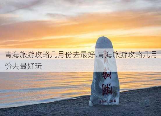 青海旅游攻略几月份去最好,青海旅游攻略几月份去最好玩-第1张图片-豌豆旅游网