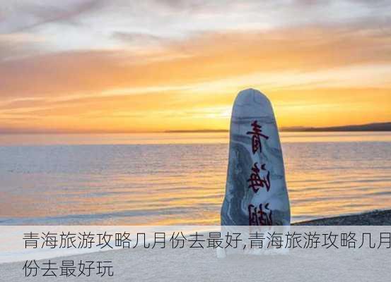 青海旅游攻略几月份去最好,青海旅游攻略几月份去最好玩