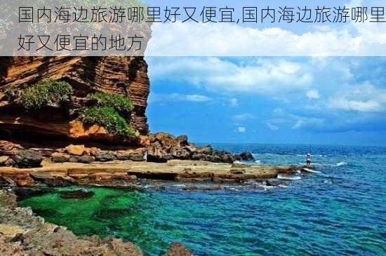 国内海边旅游哪里好又便宜,国内海边旅游哪里好又便宜的地方-第1张图片-豌豆旅游网