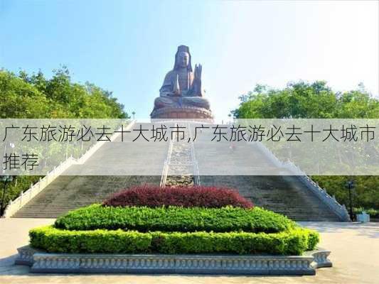 广东旅游必去十大城市,广东旅游必去十大城市推荐