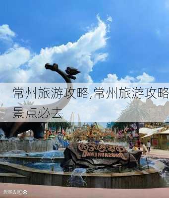 常州旅游攻略,常州旅游攻略景点必去-第2张图片-豌豆旅游网