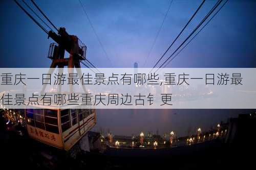 重庆一日游最佳景点有哪些,重庆一日游最佳景点有哪些重庆周边古钅更-第3张图片-豌豆旅游网