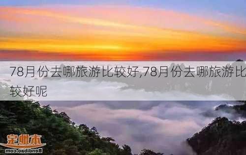 78月份去哪旅游比较好,78月份去哪旅游比较好呢-第1张图片-豌豆旅游网