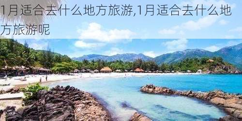 1月适合去什么地方旅游,1月适合去什么地方旅游呢-第2张图片-豌豆旅游网