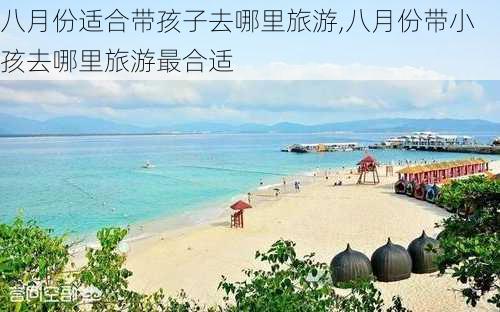 八月份适合带孩子去哪里旅游,八月份带小孩去哪里旅游最合适-第3张图片-豌豆旅游网