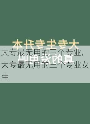 大专最无用的三个专业,大专最无用的三个专业女生-第3张图片-豌豆旅游网