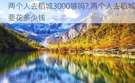 两个人去稻城3000够吗?,两个人去稻城要花多少钱-第3张图片-豌豆旅游网