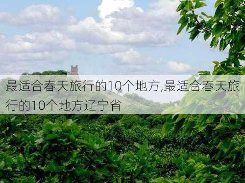 最适合春天旅行的10个地方,最适合春天旅行的10个地方辽宁省-第3张图片-豌豆旅游网