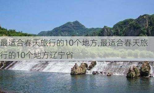 最适合春天旅行的10个地方,最适合春天旅行的10个地方辽宁省-第2张图片-豌豆旅游网