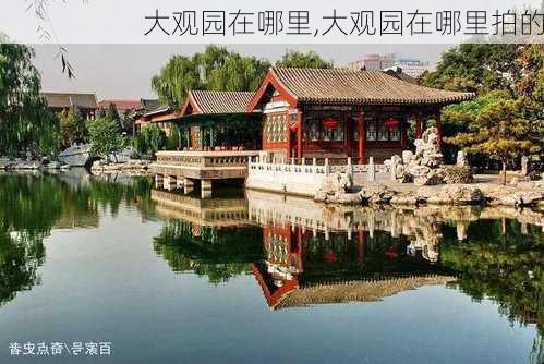 大观园在哪里,大观园在哪里拍的-第3张图片-豌豆旅游网