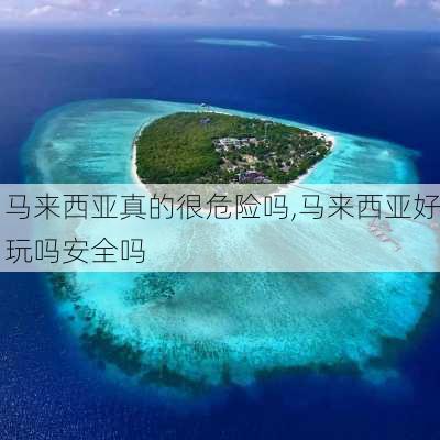 马来西亚真的很危险吗,马来西亚好玩吗安全吗-第1张图片-豌豆旅游网