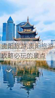 贵阳旅游,贵阳旅游攻略必玩的景点-第1张图片-豌豆旅游网