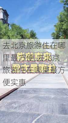 去北京旅游住在哪里最方便,去北京旅游住在哪里最方便实惠