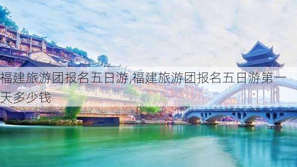 福建旅游团报名五日游,福建旅游团报名五日游第一天多少钱-第2张图片-豌豆旅游网