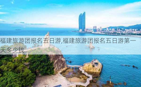 福建旅游团报名五日游,福建旅游团报名五日游第一天多少钱-第1张图片-豌豆旅游网