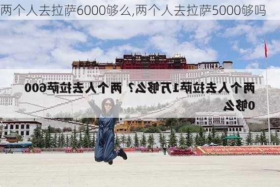 两个人去拉萨6000够么,两个人去拉萨5000够吗-第2张图片-豌豆旅游网