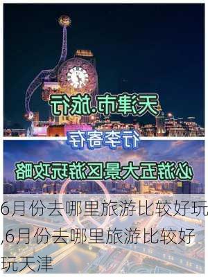 6月份去哪里旅游比较好玩,6月份去哪里旅游比较好玩天津