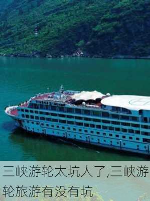 三峡游轮太坑人了,三峡游轮旅游有没有坑-第3张图片-豌豆旅游网