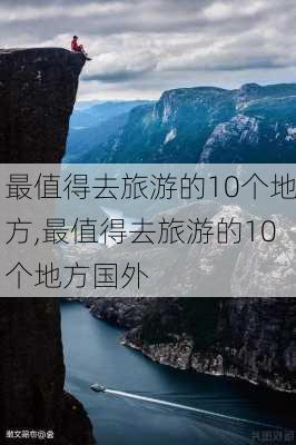 最值得去旅游的10个地方,最值得去旅游的10个地方国外-第1张图片-豌豆旅游网