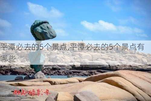 平潭必去的5个景点,平潭必去的5个景点有哪些-第3张图片-豌豆旅游网