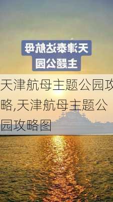 天津航母主题公园攻略,天津航母主题公园攻略图