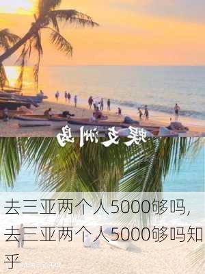 去三亚两个人5000够吗,去三亚两个人5000够吗知乎-第3张图片-豌豆旅游网