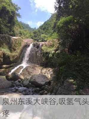 泉州东溪大峡谷,吸氢气头疼-第2张图片-豌豆旅游网