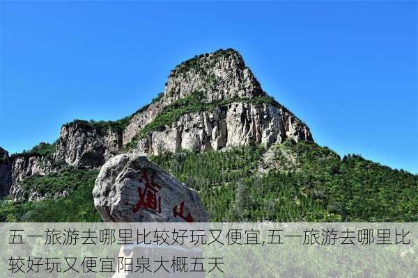 五一旅游去哪里比较好玩又便宜,五一旅游去哪里比较好玩又便宜阳泉大概五天