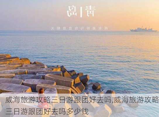 威海旅游攻略三日游跟团好去吗,威海旅游攻略三日游跟团好去吗多少钱-第3张图片-豌豆旅游网