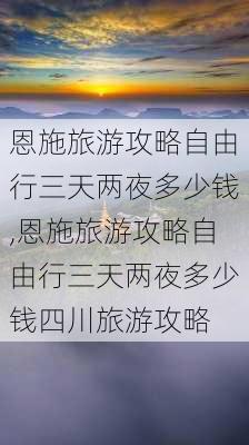 恩施旅游攻略自由行三天两夜多少钱,恩施旅游攻略自由行三天两夜多少钱四川旅游攻略-第3张图片-豌豆旅游网