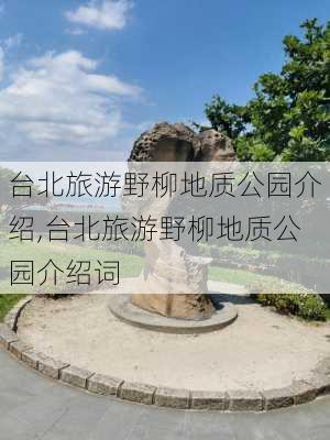 台北旅游野柳地质公园介绍,台北旅游野柳地质公园介绍词-第2张图片-豌豆旅游网