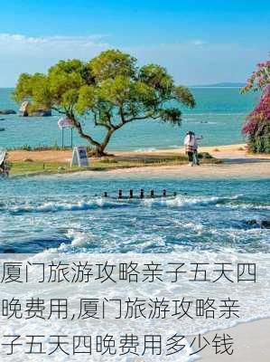 厦门旅游攻略亲子五天四晚费用,厦门旅游攻略亲子五天四晚费用多少钱-第1张图片-豌豆旅游网