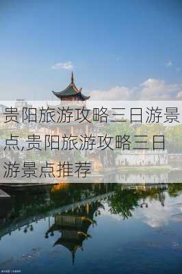 贵阳旅游攻略三日游景点,贵阳旅游攻略三日游景点推荐