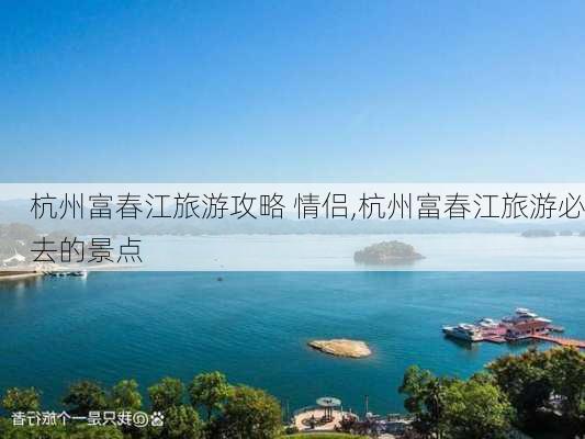 杭州富春江旅游攻略 情侣,杭州富春江旅游必去的景点-第1张图片-豌豆旅游网