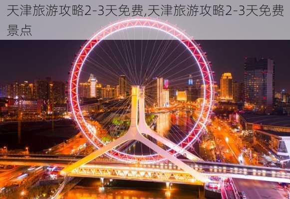 天津旅游攻略2-3天免费,天津旅游攻略2-3天免费景点