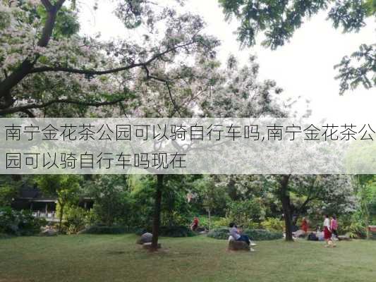 南宁金花茶公园可以骑自行车吗,南宁金花茶公园可以骑自行车吗现在