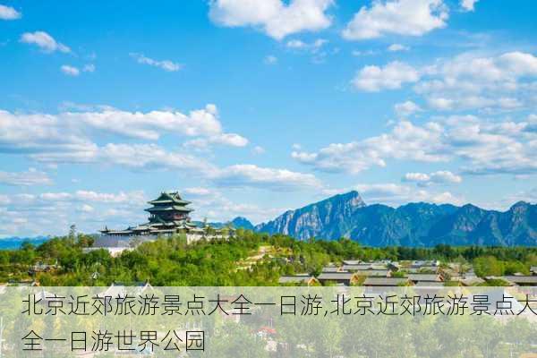 北京近郊旅游景点大全一日游,北京近郊旅游景点大全一日游世界公园