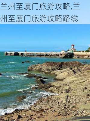 兰州至厦门旅游攻略,兰州至厦门旅游攻略路线