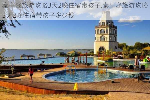 秦皇岛旅游攻略3天2晚住宿带孩子,秦皇岛旅游攻略3天2晚住宿带孩子多少钱-第1张图片-豌豆旅游网