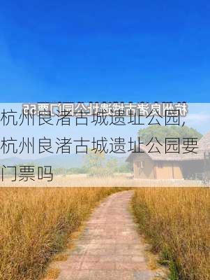 杭州良渚古城遗址公园,杭州良渚古城遗址公园要门票吗-第2张图片-豌豆旅游网