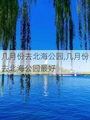 几月份去北海公园,几月份去北海公园最好-第2张图片-豌豆旅游网