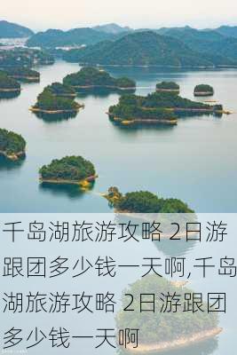 千岛湖旅游攻略 2日游跟团多少钱一天啊,千岛湖旅游攻略 2日游跟团多少钱一天啊-第3张图片-豌豆旅游网