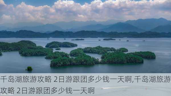 千岛湖旅游攻略 2日游跟团多少钱一天啊,千岛湖旅游攻略 2日游跟团多少钱一天啊-第2张图片-豌豆旅游网