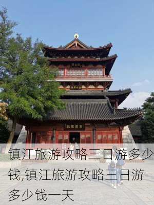 镇江旅游攻略三日游多少钱,镇江旅游攻略三日游多少钱一天