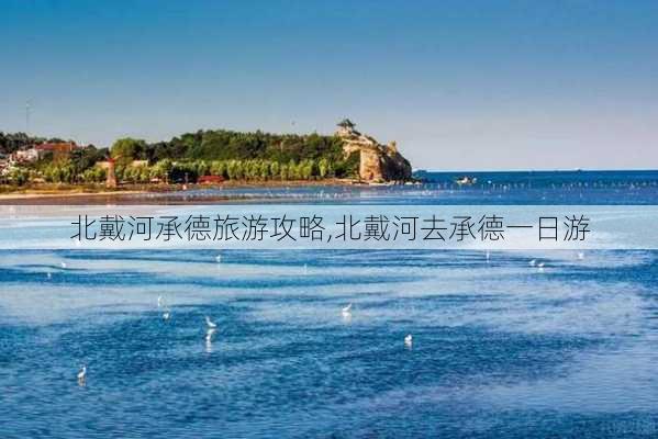 北戴河承德旅游攻略,北戴河去承德一日游-第3张图片-豌豆旅游网